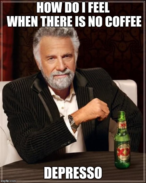 The Most Interesting Man In The World | HOW DO I FEEL WHEN THERE IS NO COFFEE; DEPRESSO | image tagged in memes,the most interesting man in the world,puns,very punny,lol,beer guy | made w/ Imgflip meme maker