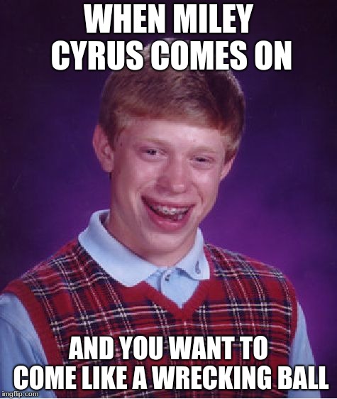 Bad Luck Brian | WHEN MILEY CYRUS COMES ON; AND YOU WANT TO COME LIKE A WRECKING BALL | image tagged in memes,bad luck brian | made w/ Imgflip meme maker