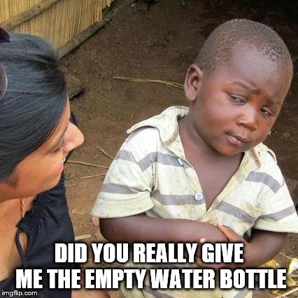 What water?
 | DID YOU REALLY GIVE ME THE EMPTY WATER BOTTLE | image tagged in memes,third world skeptical kid,africa,water,waterbottle,water bottle | made w/ Imgflip meme maker