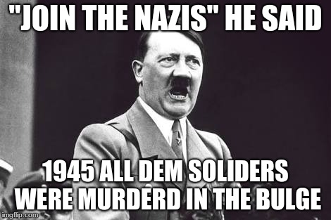Hiter | "JOIN THE NAZIS" HE SAID; 1945 ALL DEM SOLIDERS WERE MURDERD IN THE BULGE | image tagged in hiter | made w/ Imgflip meme maker