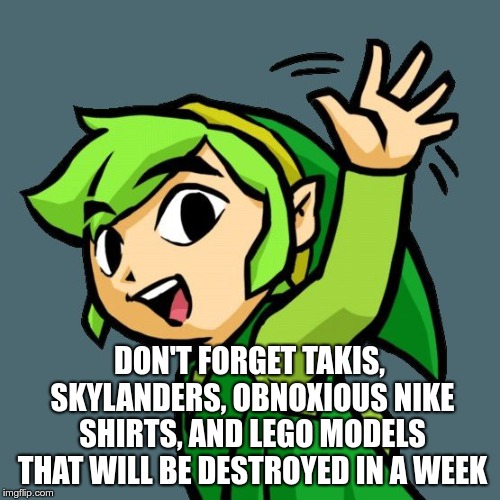 Link waving | DON'T FORGET TAKIS, SKYLANDERS, OBNOXIOUS NIKE SHIRTS, AND LEGO MODELS THAT WILL BE DESTROYED IN A WEEK | image tagged in link waving | made w/ Imgflip meme maker