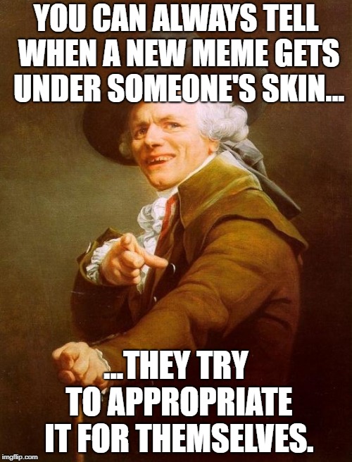 Joseph Ducreux Meme | YOU CAN ALWAYS TELL WHEN A NEW MEME GETS UNDER SOMEONE'S SKIN... ...THEY TRY TO APPROPRIATE IT FOR THEMSELVES. | image tagged in memes,joseph ducreux | made w/ Imgflip meme maker