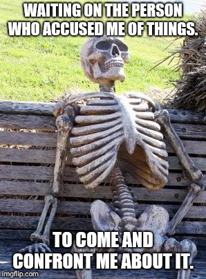 Waiting Skeleton | WAITING ON THE PERSON WHO ACCUSED ME OF THINGS. TO COME AND CONFRONT ME ABOUT IT. | image tagged in memes,waiting skeleton | made w/ Imgflip meme maker