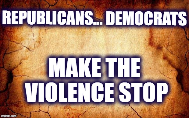 MAKE THE VIOLENCE STOP | REPUBLICANS... DEMOCRATS; MAKE THE VIOLENCE STOP | image tagged in republicans,democrats | made w/ Imgflip meme maker