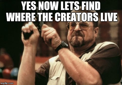 Am I The Only One Around Here Meme | YES NOW LETS FIND WHERE THE CREATORS LIVE | image tagged in memes,am i the only one around here | made w/ Imgflip meme maker