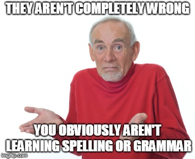 Old Man Shrugging | THEY AREN'T COMPLETELY WRONG YOU OBVIOUSLY AREN'T LEARNING SPELLING OR GRAMMAR | image tagged in old man shrugging | made w/ Imgflip meme maker