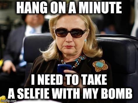Hillary Clinton Cellphone Meme | HANG ON A MINUTE I NEED TO TAKE A SELFIE WITH MY BOMB | image tagged in memes,hillary clinton cellphone | made w/ Imgflip meme maker