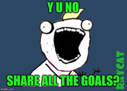 Y U No X All The Y | Y U NO SHARE ALL THE GOALS? | image tagged in y u no x all the y | made w/ Imgflip meme maker