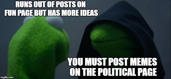 Evil Kermit | RUNS OUT OF POSTS ON FUN PAGE BUT HAS MORE IDEAS; YOU MUST POST MEMES ON THE POLITICAL PAGE | image tagged in memes,evil kermit | made w/ Imgflip meme maker