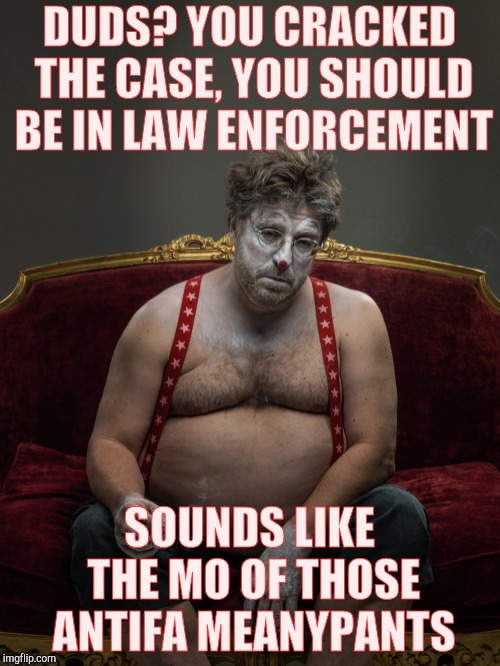 DUDS? YOU CRACKED THE CASE, YOU SHOULD BE IN LAW ENFORCEMENT SOUNDS LIKE THE MO OF THOSE ANTIFA MEANYPANTS | made w/ Imgflip meme maker