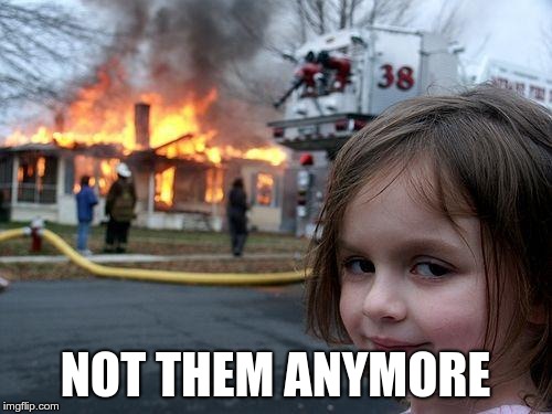 Disaster Girl Meme | NOT THEM ANYMORE | image tagged in memes,disaster girl | made w/ Imgflip meme maker