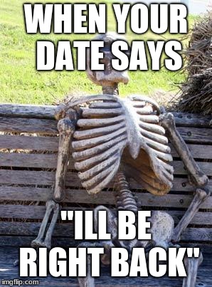 Waiting Skeleton | WHEN YOUR DATE SAYS; "ILL BE RIGHT BACK" | image tagged in memes,waiting skeleton | made w/ Imgflip meme maker
