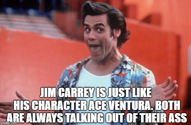 Ace Ventura | JIM CARREY IS JUST LIKE HIS CHARACTER ACE VENTURA. BOTH ARE ALWAYS TALKING OUT OF THEIR ASS | image tagged in ace ventura | made w/ Imgflip meme maker