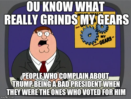 Peter Griffin News | OU KNOW WHAT REALLY GRINDS MY GEARS; PEOPLE WHO COMPLAIN ABOUT TRUMP BEING A BAD PRESIDENT WHEN THEY WERE THE ONES WHO VOTED FOR HIM | image tagged in memes,peter griffin news | made w/ Imgflip meme maker