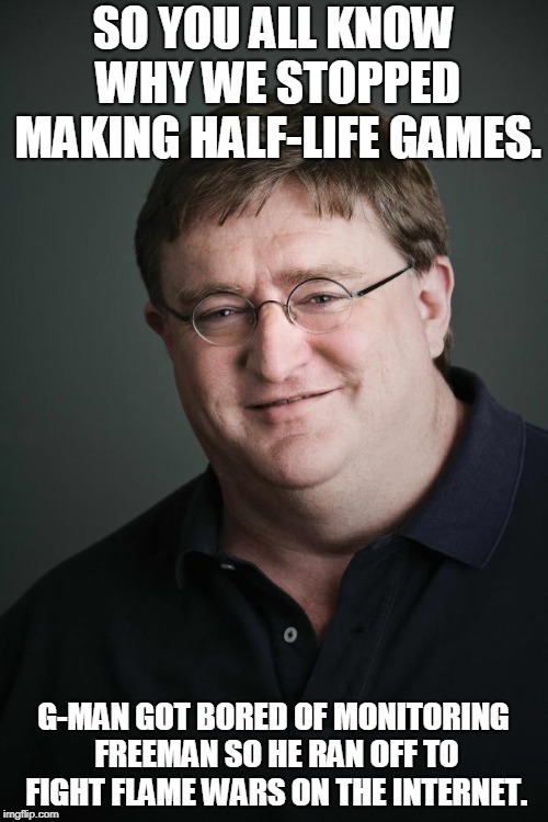 Gaben | SO YOU ALL KNOW WHY WE STOPPED MAKING HALF-LIFE GAMES. G-MAN GOT BORED OF MONITORING FREEMAN SO HE RAN OFF TO FIGHT FLAME WARS ON THE INTERN | image tagged in gaben | made w/ Imgflip meme maker
