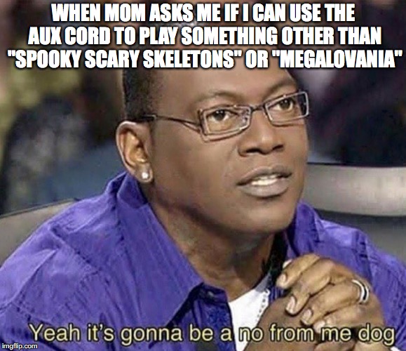 S P O O K T O B E R | WHEN MOM ASKS ME IF I CAN USE THE AUX CORD TO PLAY SOMETHING OTHER THAN "SPOOKY SCARY SKELETONS" OR "MEGALOVANIA" | image tagged in memes,funny,dank memes,halloween,spooktober,spooky scary skeleton | made w/ Imgflip meme maker