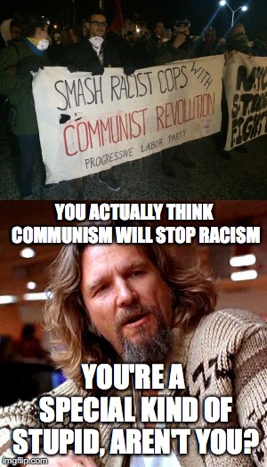 Kids these days... |  YOU ACTUALLY THINK COMMUNISM WILL STOP RACISM; YOU'RE A SPECIAL KIND OF STUPID, AREN'T YOU? | image tagged in memes,funny,politics,communism,confused lebowski,antifa | made w/ Imgflip meme maker