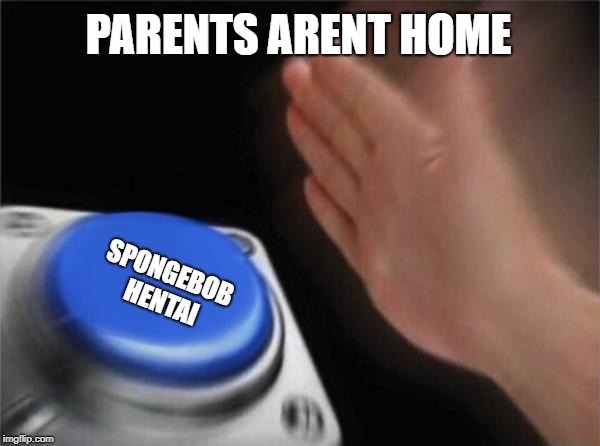 Blank Nut Button | PARENTS ARENT HOME; SPONGEBOB HENTAI | image tagged in memes,blank nut button | made w/ Imgflip meme maker