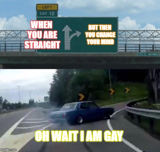 Left Exit 12 Off Ramp Meme | WHEN YOU ARE STRAIGHT; BUT THEN YOU CHANGE YOUR MIND; OH WAIT I AM GAY | image tagged in memes,left exit 12 off ramp | made w/ Imgflip meme maker