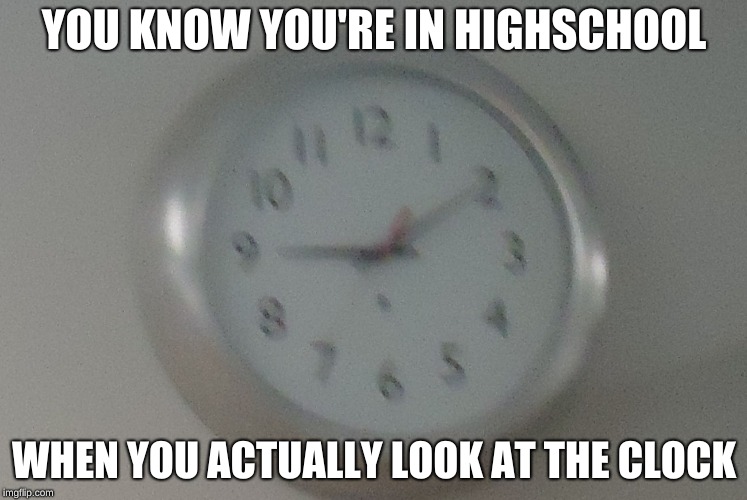 True. So true. | YOU KNOW YOU'RE IN HIGHSCHOOL; WHEN YOU ACTUALLY LOOK AT THE CLOCK | image tagged in random clock,memes,high school | made w/ Imgflip meme maker