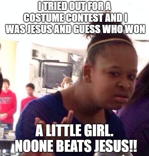 Black Girl Wat | I TRIED OUT FOR A COSTUME CONTEST AND I WAS JESUS AND GUESS WHO WON; A LITTLE GIRL. NOONE BEATS JESUS!! | image tagged in memes,black girl wat | made w/ Imgflip meme maker