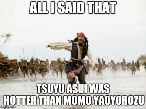 Jack Sparrow Being Chased | ALL I SAID THAT; TSUYU ASUI WAS HOTTER THAN MOMO YAOYOROZU | image tagged in memes,jack sparrow being chased | made w/ Imgflip meme maker