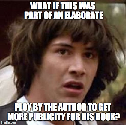 Conspiracy Keanu Meme | WHAT IF THIS WAS PART OF AN ELABORATE PLOY BY THE AUTHOR TO GET MORE PUBLICITY FOR HIS BOOK? | image tagged in memes,conspiracy keanu | made w/ Imgflip meme maker