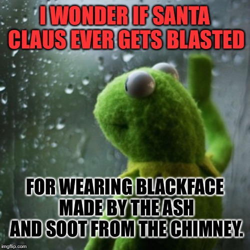 Santa Claus blackface | I WONDER IF SANTA CLAUS EVER GETS BLASTED; FOR WEARING BLACKFACE MADE BY THE ASH AND SOOT FROM THE CHIMNEY. | image tagged in sometimes i wonder,memes,santa claus,black,face,protest | made w/ Imgflip meme maker