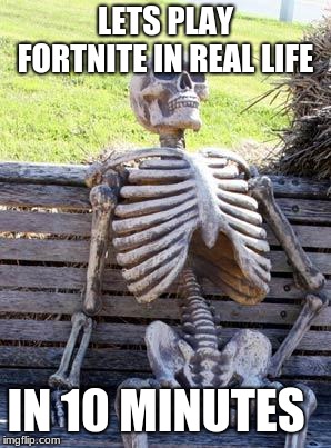 Waiting Skeleton | LETS PLAY FORTNITE IN REAL LIFE; IN 10 MINUTES | image tagged in memes,waiting skeleton | made w/ Imgflip meme maker