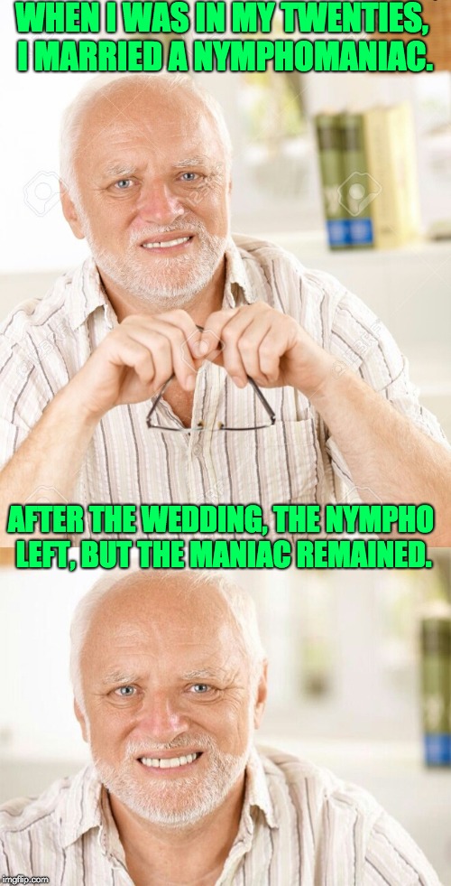 Hide the pain Harold - 2 part  | WHEN I WAS IN MY TWENTIES, I MARRIED A NYMPHOMANIAC. AFTER THE WEDDING, THE NYMPHO LEFT, BUT THE MANIAC REMAINED. | image tagged in hide the pain harold - 2 part | made w/ Imgflip meme maker