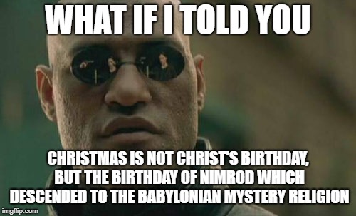 Matrix Morpheus | WHAT IF I TOLD YOU; CHRISTMAS IS NOT CHRIST'S BIRTHDAY, BUT THE BIRTHDAY OF NIMROD WHICH DESCENDED TO THE BABYLONIAN MYSTERY RELIGION | image tagged in memes,matrix morpheus | made w/ Imgflip meme maker