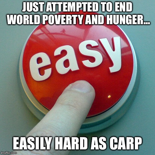 The Easy Button  | JUST ATTEMPTED TO END WORLD POVERTY AND HUNGER... EASILY HARD AS CARP | image tagged in the easy button | made w/ Imgflip meme maker