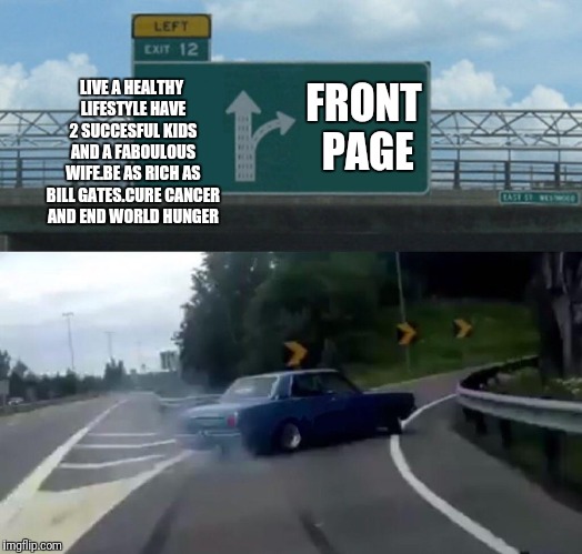 Left Exit 12 Off Ramp Meme | LIVE A HEALTHY LIFESTYLE HAVE 2 SUCCESFUL KIDS AND A FABOULOUS WIFE.BE AS RICH AS BILL GATES.CURE CANCER AND END WORLD HUNGER; FRONT PAGE | image tagged in memes,left exit 12 off ramp | made w/ Imgflip meme maker