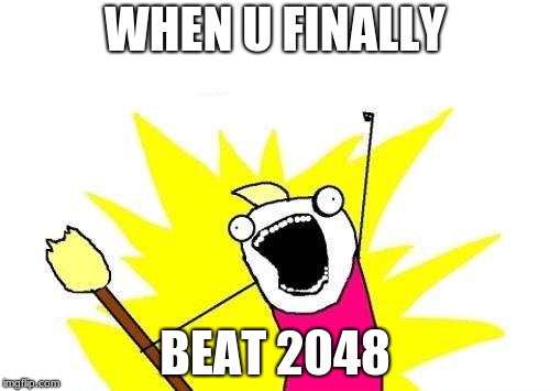 X All The Y | WHEN U FINALLY; BEAT 2048 | image tagged in memes,x all the y | made w/ Imgflip meme maker