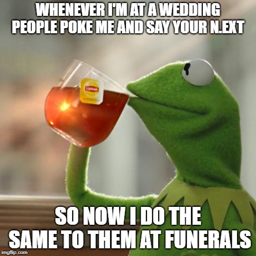 But That's None Of My Business Meme | WHENEVER I'M AT A WEDDING PEOPLE POKE ME AND SAY YOUR N.EXT; SO NOW I DO THE SAME TO THEM AT FUNERALS | image tagged in memes,but thats none of my business,kermit the frog | made w/ Imgflip meme maker