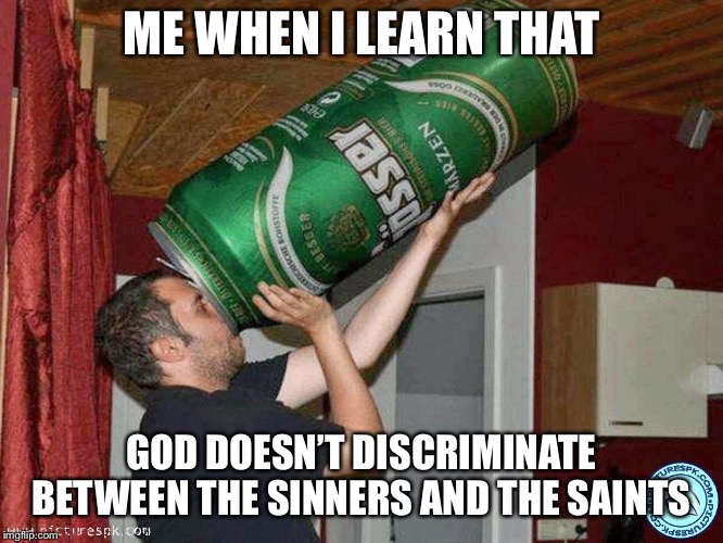 Big beer |  ME WHEN I LEARN THAT; GOD DOESN’T DISCRIMINATE BETWEEN THE SINNERS AND THE SAINTS | image tagged in big beer | made w/ Imgflip meme maker