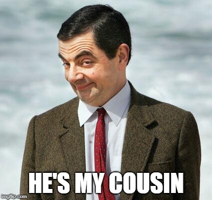 mr bean | HE'S MY COUSIN | image tagged in mr bean | made w/ Imgflip meme maker