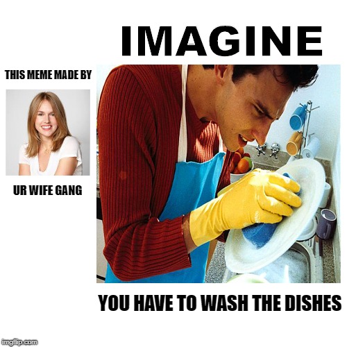 Just imagine | IMAGINE; THIS MEME MADE BY; UR WIFE GANG; YOU HAVE TO WASH THE DISHES | image tagged in wife,imagine,gang | made w/ Imgflip meme maker