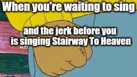 And he sucks, to boot! | When you're waiting to sing; and the jerk before you is singing Stairway To Heaven | image tagged in memes,arthur fist | made w/ Imgflip meme maker
