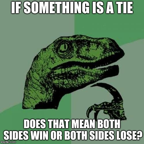 Philosoraptor | IF SOMETHING IS A TIE; DOES THAT MEAN BOTH SIDES WIN OR BOTH SIDES LOSE? | image tagged in memes,philosoraptor | made w/ Imgflip meme maker