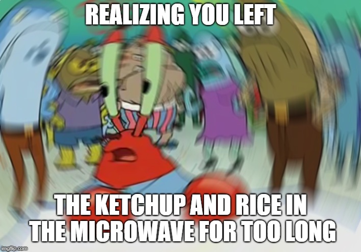My rice and ketchup!? | REALIZING YOU LEFT; THE KETCHUP AND RICE IN THE MICROWAVE FOR TOO LONG | image tagged in memes,mr krabs blur meme | made w/ Imgflip meme maker
