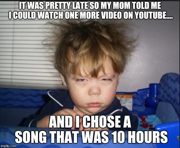 Tired child | IT WAS PRETTY LATE SO MY MOM TOLD ME I COULD WATCH ONE MORE VIDEO ON YOUTUBE.... AND I CHOSE A SONG THAT WAS 10 HOURS | image tagged in tired child | made w/ Imgflip meme maker