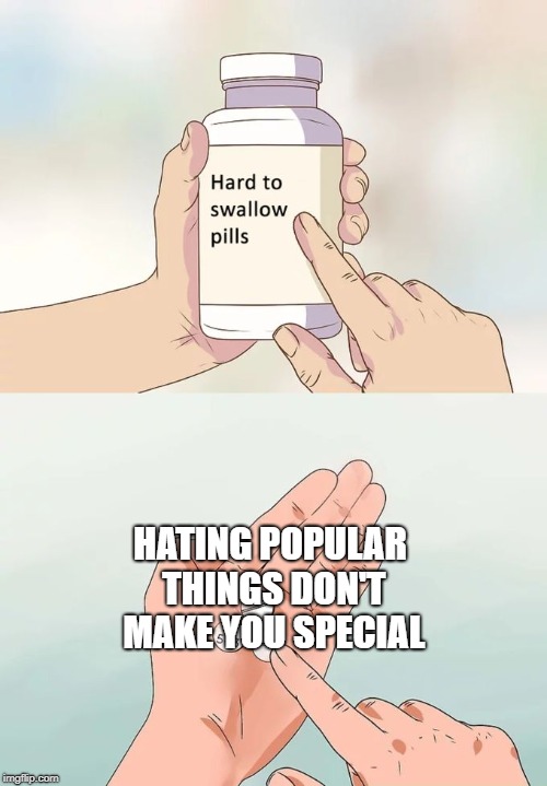 a fact | HATING POPULAR THINGS DON'T MAKE YOU SPECIAL | image tagged in memes,hard to swallow pills | made w/ Imgflip meme maker