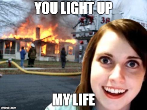 Disaster Overly Attached Girlfriend | YOU LIGHT UP; MY LIFE | image tagged in disaster overly attached girlfriend,70's song | made w/ Imgflip meme maker
