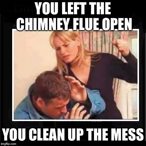 Angry Wife | YOU LEFT THE CHIMNEY FLUE OPEN YOU CLEAN UP THE MESS | image tagged in angry wife | made w/ Imgflip meme maker