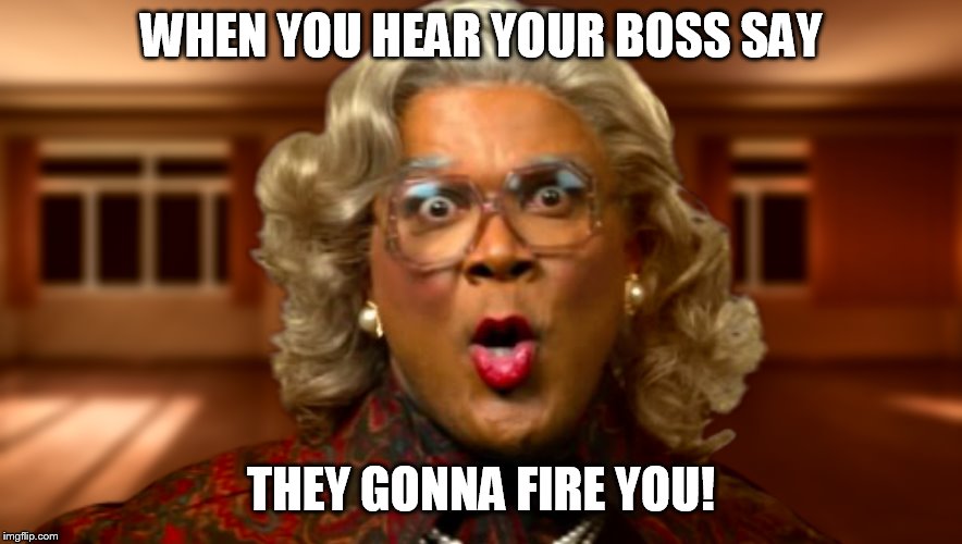 WHEN YOU HEAR YOUR BOSS SAY; THEY GONNA FIRE YOU! | image tagged in work | made w/ Imgflip meme maker