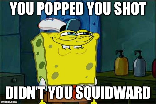 Don't You Squidward Meme | YOU POPPED YOU SHOT DIDN’T YOU SQUIDWARD | image tagged in memes,dont you squidward | made w/ Imgflip meme maker