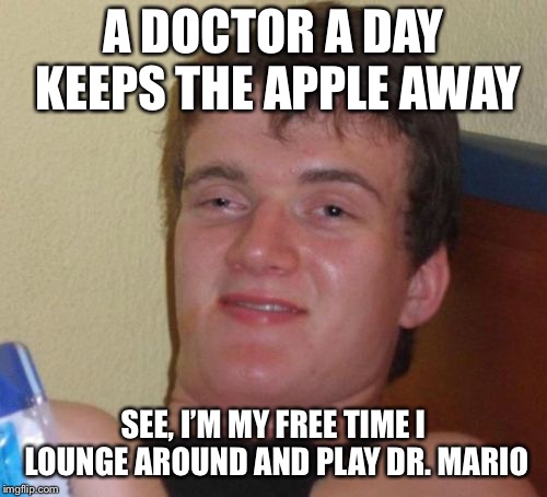 10 Guy Meme | A DOCTOR A DAY KEEPS THE APPLE AWAY; SEE, I’M MY FREE TIME I LOUNGE AROUND AND PLAY DR. MARIO | image tagged in memes,10 guy | made w/ Imgflip meme maker