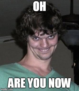 Creepy guy  | OH ARE YOU NOW | image tagged in creepy guy | made w/ Imgflip meme maker
