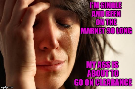 Sometimes I think I might be past my expiration date too!!! | I'M SINGLE AND BEEN ON THE MARKET SO LONG; MY ASS IS ABOUT TO GO ON CLEARANCE | image tagged in memes,first world problems,single,funny,dating,clearance | made w/ Imgflip meme maker